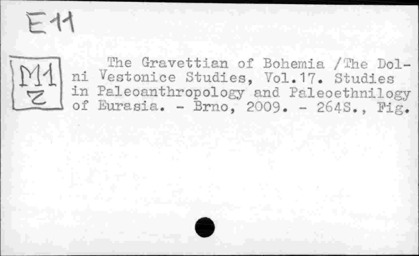 ﻿
ш
The Gravettian of Bohemia /The Dol-ni Vestonice Studies, Vol.17. Studies in Paleoanthropology and Paleoethnilogy of Eurasia. - Brno, 2009. - 264S., Pig.